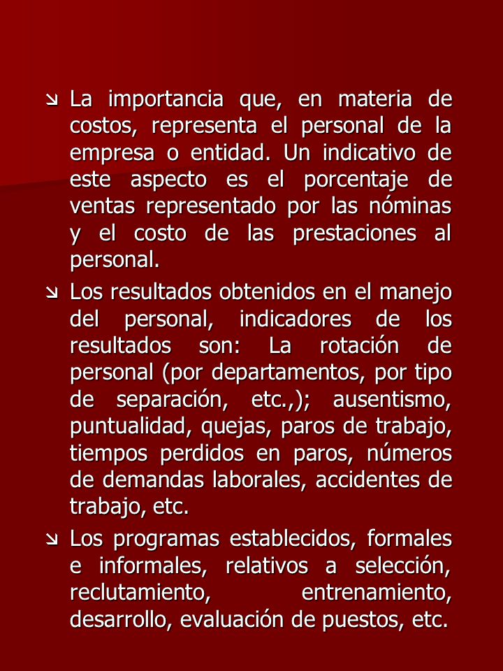 La importancia que, en materia de costos, representa el personal de la empresa o entidad. Un indicativo de este aspecto es el porcentaje de ventas representado por las nóminas y el costo de las prestaciones al personal.