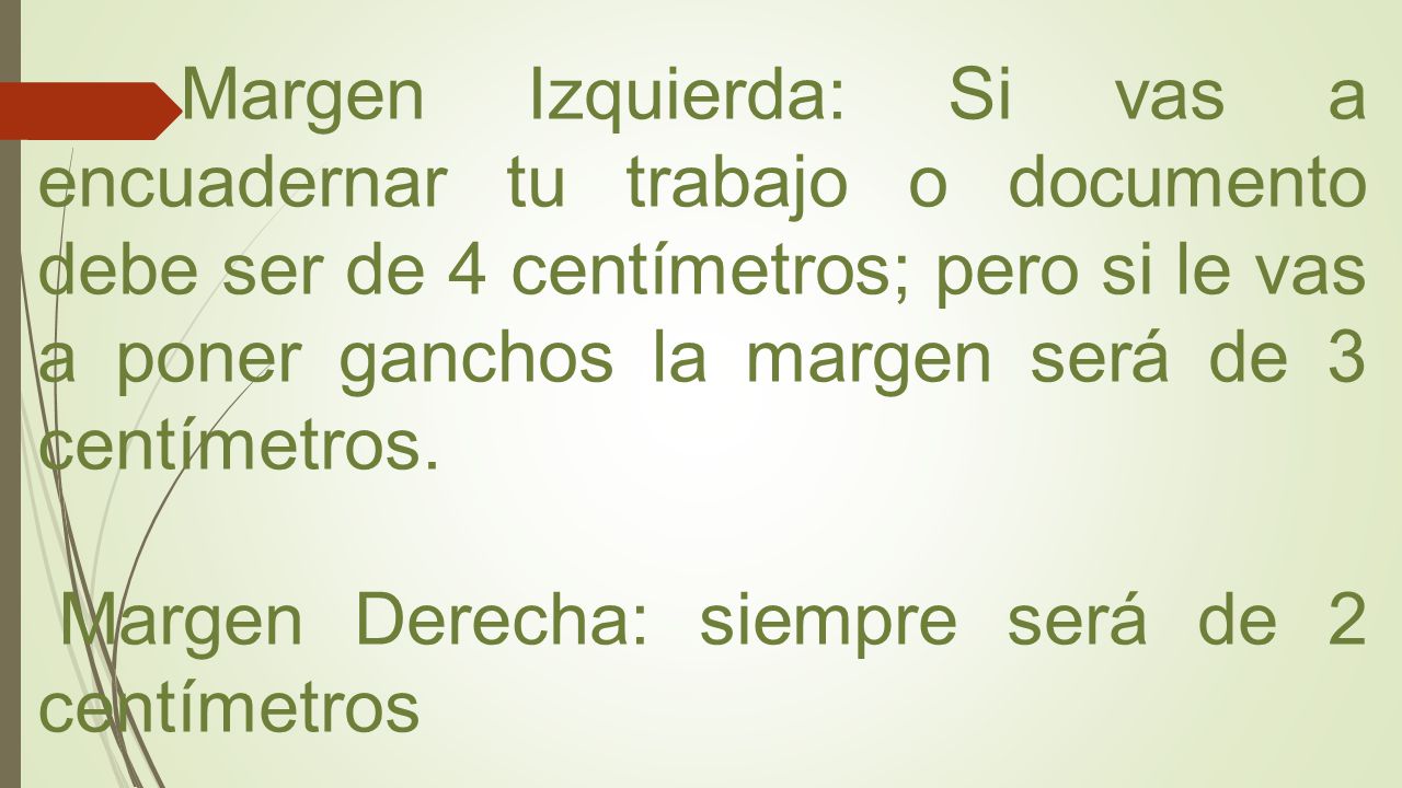 Margen Izquierda: Si vas a encuadernar tu trabajo o documento debe ser de 4 centímetros; pero si le vas a poner ganchos la margen será de 3 centímetros.