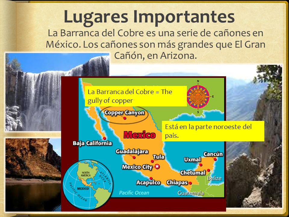 Lugares Importantes La Barranca del Cobre es una serie de cañones en México. Los cañones son más grandes que El Gran Cañón, en Arizona.