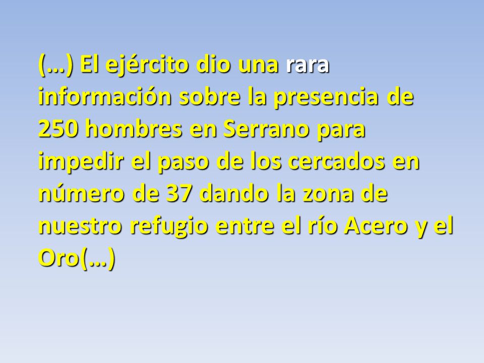 (…) El ejército dio una rara información sobre la presencia de 250 hombres en Serrano para impedir el paso de los cercados en número de 37 dando la zona de nuestro refugio entre el río Acero y el Oro(…)