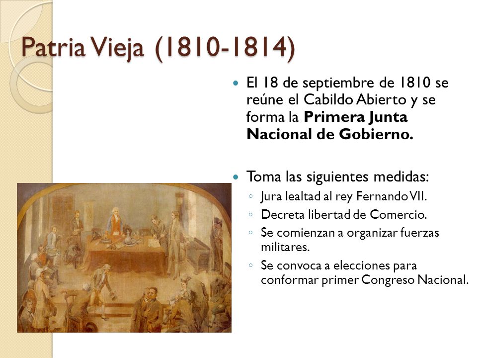 Patria Vieja ( ) El 18 de septiembre de 1810 se reúne el Cabildo Abierto y se forma la Primera Junta Nacional de Gobierno.