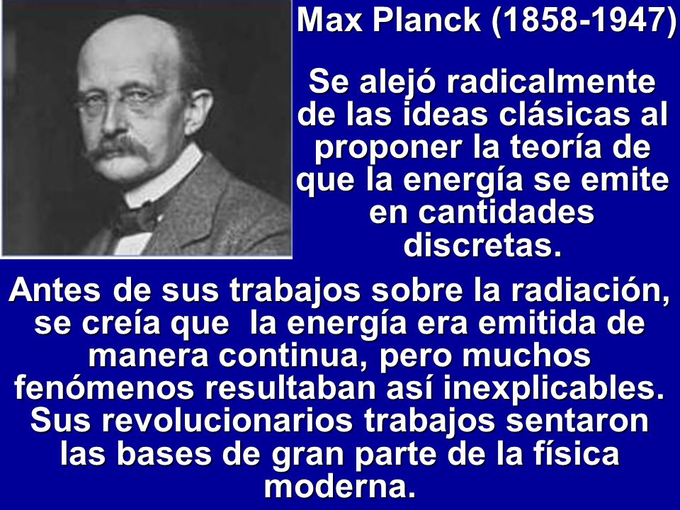 Max Planck ( ) Se alejó radicalmente de las ideas clásicas al proponer la teoría de que la energía se emite en cantidades discretas.