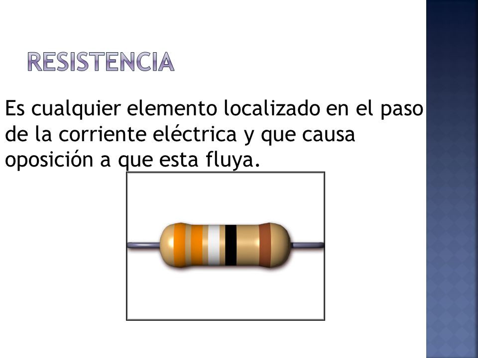 resistencia Es cualquier elemento localizado en el paso de la corriente eléctrica y que causa oposición a que esta fluya.