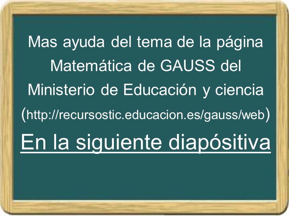 Mas ayuda del tema de la página Matemática de GAUSS del Ministerio de Educación y ciencia (  En la siguiente diapósitiva
