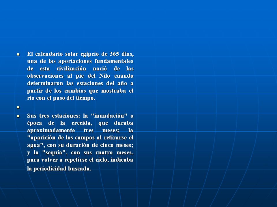 El calendario solar egipcio de 365 días, una de las aportaciones fundamentales de esta civilización nació de las observaciones al pie del Nilo cuando determinaron las estaciones del año a partir de los cambios que mostraba el río con el paso del tiempo.