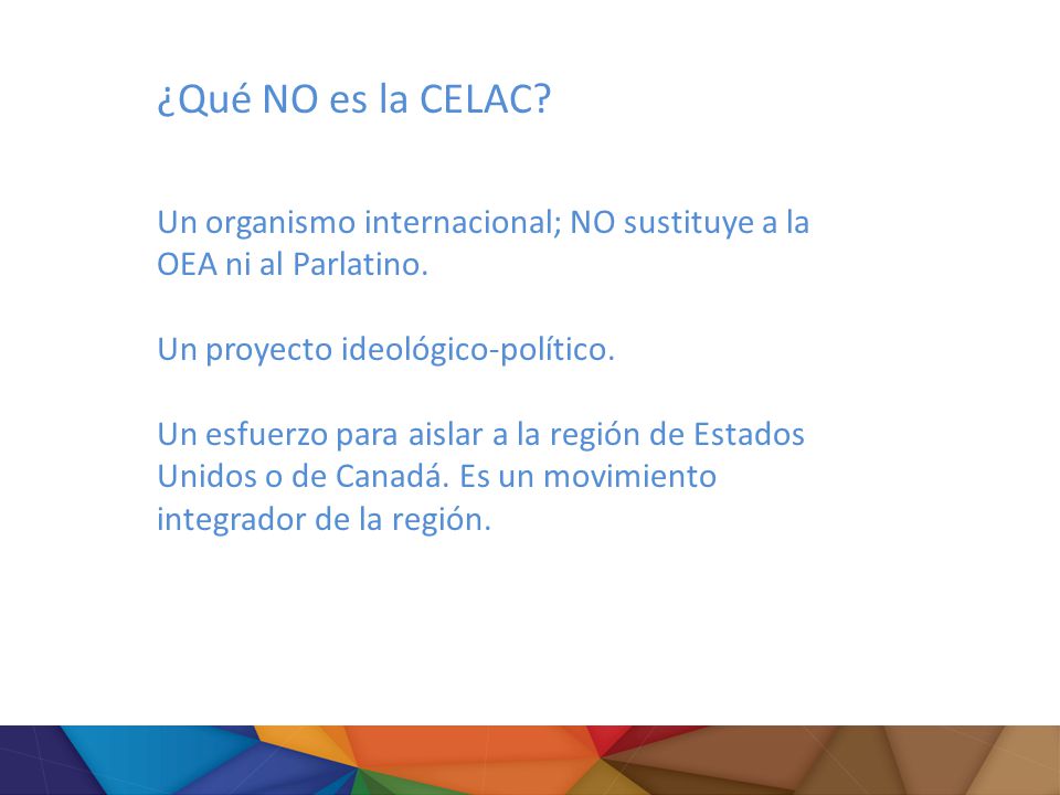 ¿Qué NO es la CELAC Un organismo internacional; NO sustituye a la OEA ni al Parlatino. Un proyecto ideológico-político.