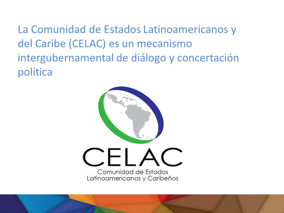 La Comunidad de Estados Latinoamericanos y del Caribe (CELAC) es un mecanismo intergubernamental de diálogo y concertación política
