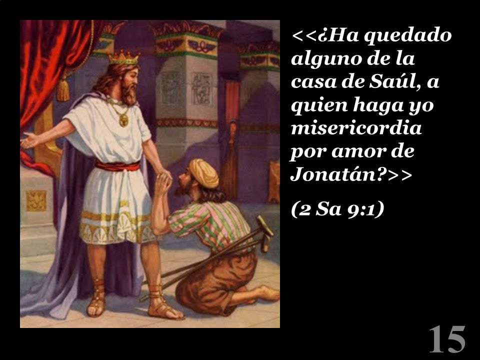 <<¿Ha quedado alguno de la casa de Saúl, a quien haga yo misericordia por amor de Jonatán >> (2 Sa 9:1)