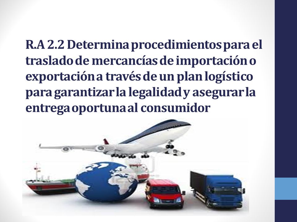 R.A 2.2 Determina procedimientos para el traslado de mercancías de importación o exportación a través de un plan logístico para garantizar la legalidad y asegurar la entrega oportuna al consumidor