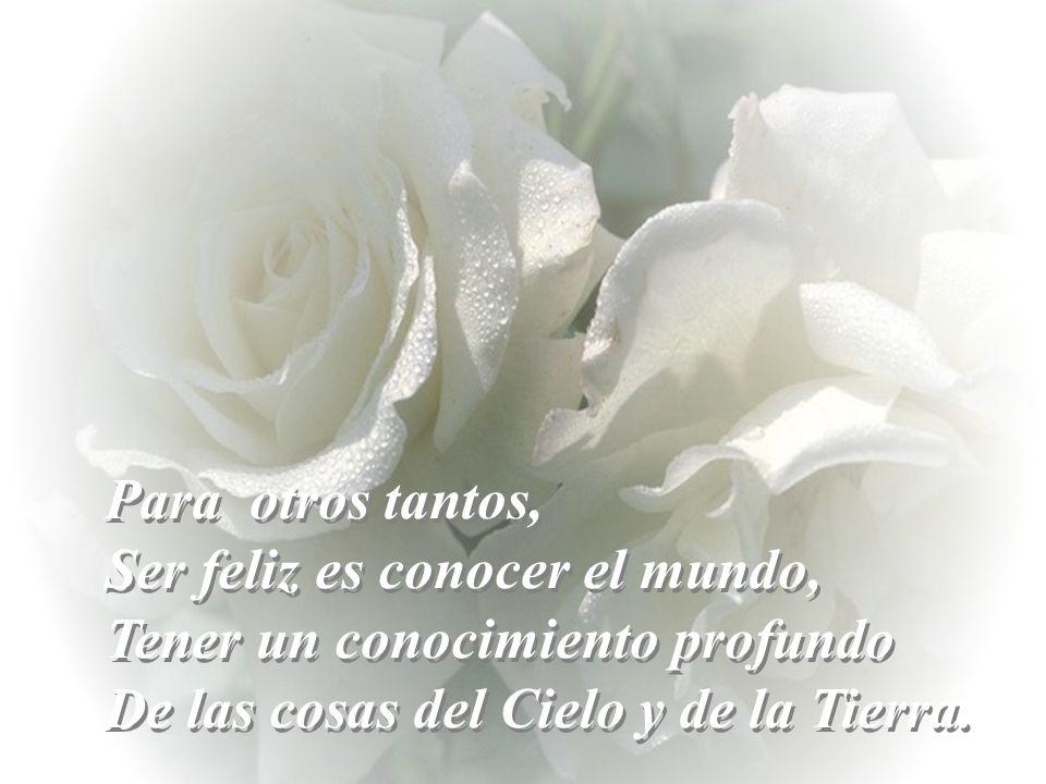 Para otros tantos, Ser feliz es conocer el mundo, Tener un conocimiento profundo.