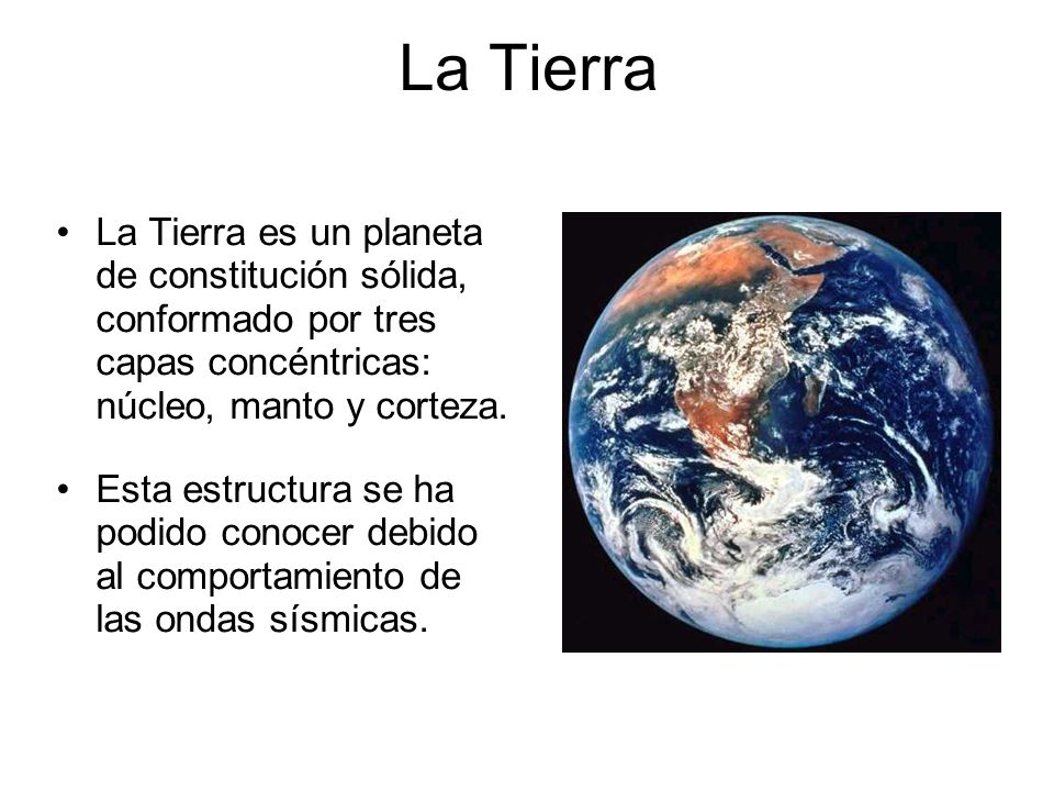 La Tierra La Tierra es un planeta de constitución sólida, conformado por tres capas concéntricas: núcleo, manto y corteza.