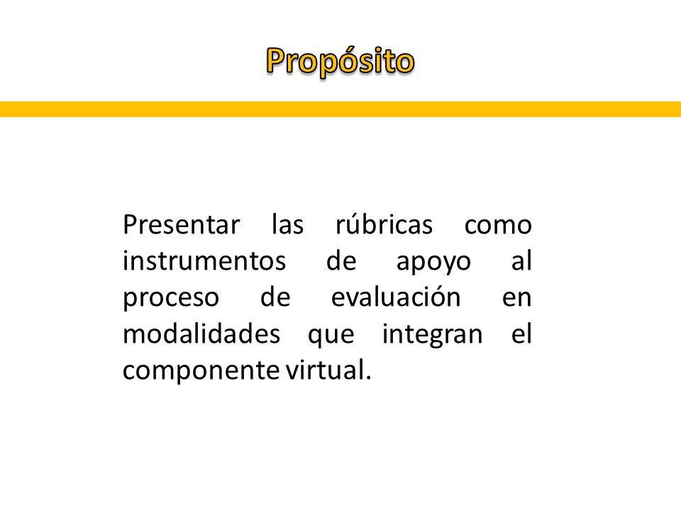 Propósito Presentar las rúbricas como instrumentos de apoyo al proceso de evaluación en modalidades que integran el componente virtual.
