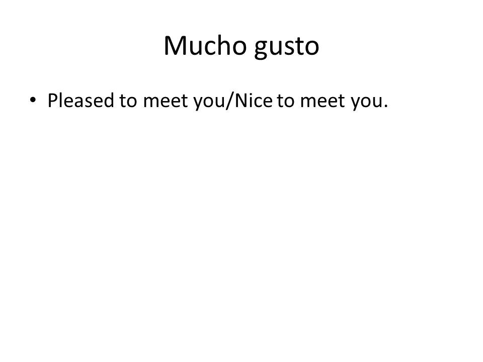 Mucho gusto Pleased to meet you/Nice to meet you.