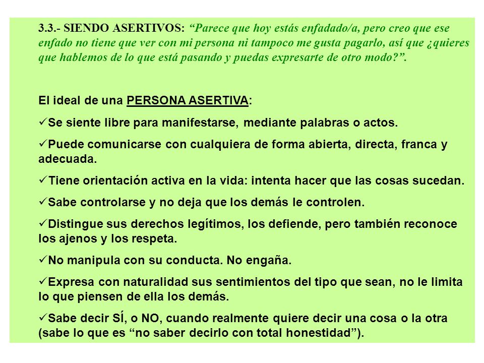 3.3.- SIENDO ASERTIVOS: Parece que hoy estás enfadado/a, pero creo que ese enfado no tiene que ver con mi persona ni tampoco me gusta pagarlo, así que ¿quieres que hablemos de lo que está pasando y puedas expresarte de otro modo .