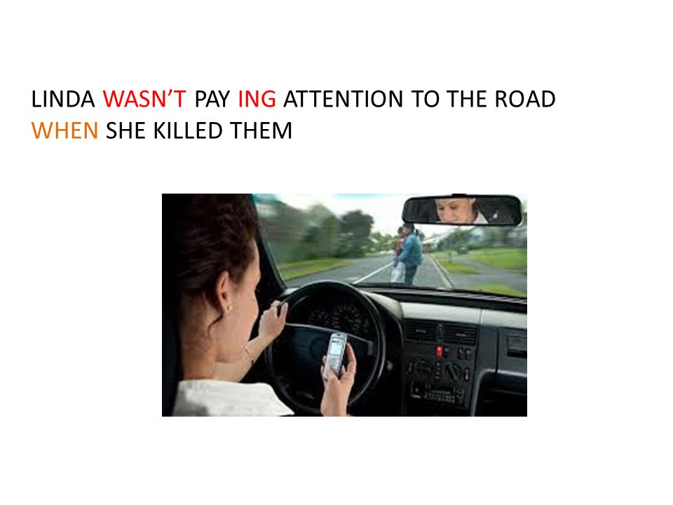 LINDA WASN’T PAY ING ATTENTION TO THE ROAD WHEN SHE KILLED THEM