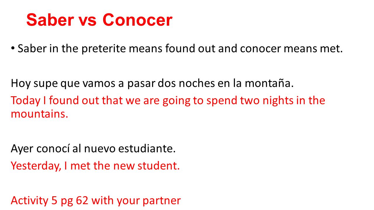 Saber vs Conocer Saber in the preterite means found out and conocer means met. Hoy supe que vamos a pasar dos noches en la montaña.