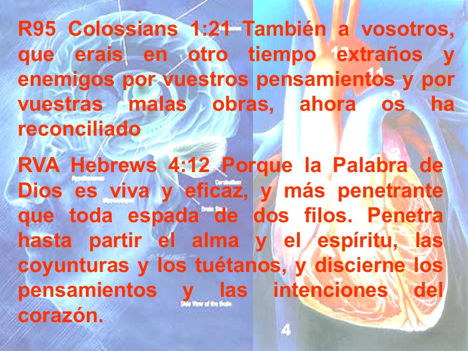 R95 Colossians 1:21 También a vosotros, que erais en otro tiempo extraños y enemigos por vuestros pensamientos y por vuestras malas obras, ahora os ha reconciliado