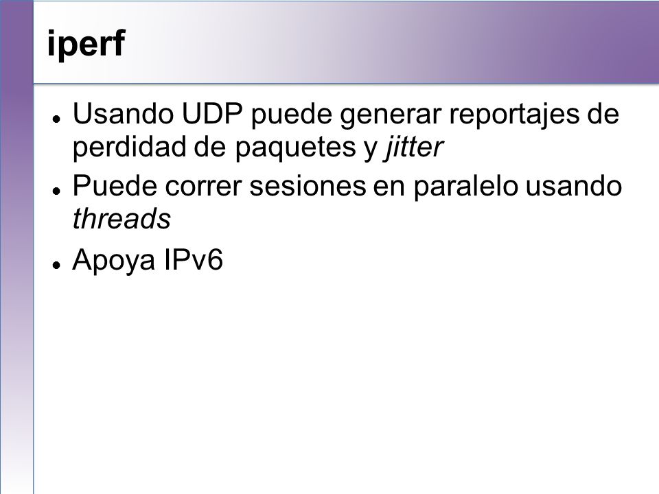 iperf Usando UDP puede generar reportajes de perdidad de paquetes y jitter. Puede correr sesiones en paralelo usando threads.