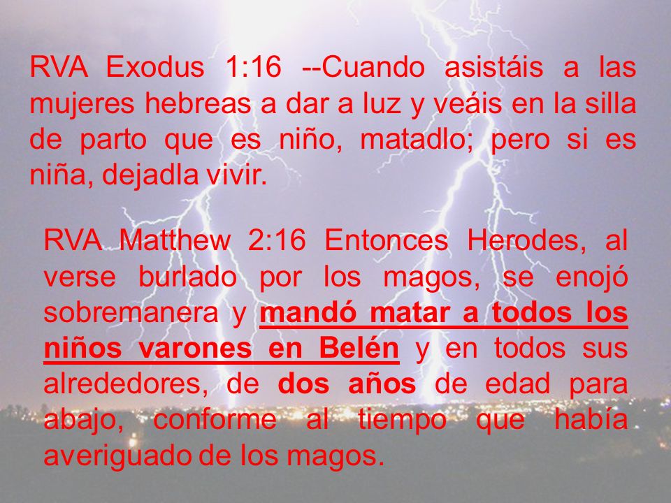 RVA Exodus 1:16 --Cuando asistáis a las mujeres hebreas a dar a luz y veáis en la silla de parto que es niño, matadlo; pero si es niña, dejadla vivir.