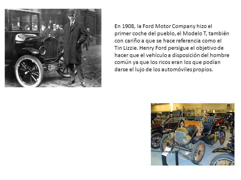En 1908, la Ford Motor Company hizo el primer coche del pueblo, el Modelo T, también con cariño a que se hace referencia como el Tin Lizzie.