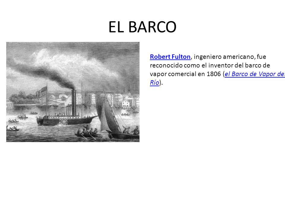 EL BARCO Robert Fulton, ingeniero americano, fue reconocido como el inventor del barco de vapor comercial en 1806 (el Barco de Vapor del Rí­o).