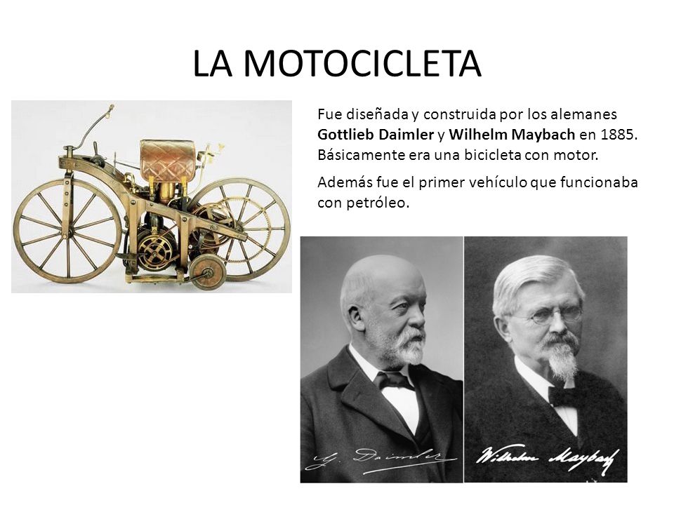LA MOTOCICLETA Fue diseñada y construida por los alemanes Gottlieb Daimler y Wilhelm Maybach en Básicamente era una bicicleta con motor.