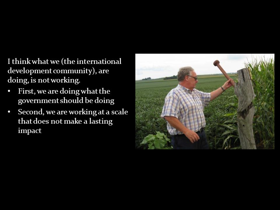 I think what we (the international development community), are doing, is not working.