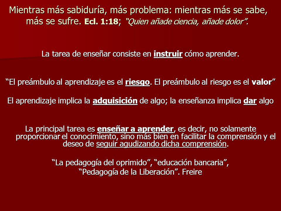 Mientras más sabiduría, más problema: mientras más se sabe, más se sufre. Ecl. 1:18; Quien añade ciencia, añade dolor .