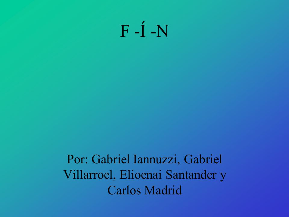 F -Í -N Por: Gabriel Iannuzzi, Gabriel Villarroel, Elioenai Santander y Carlos Madrid