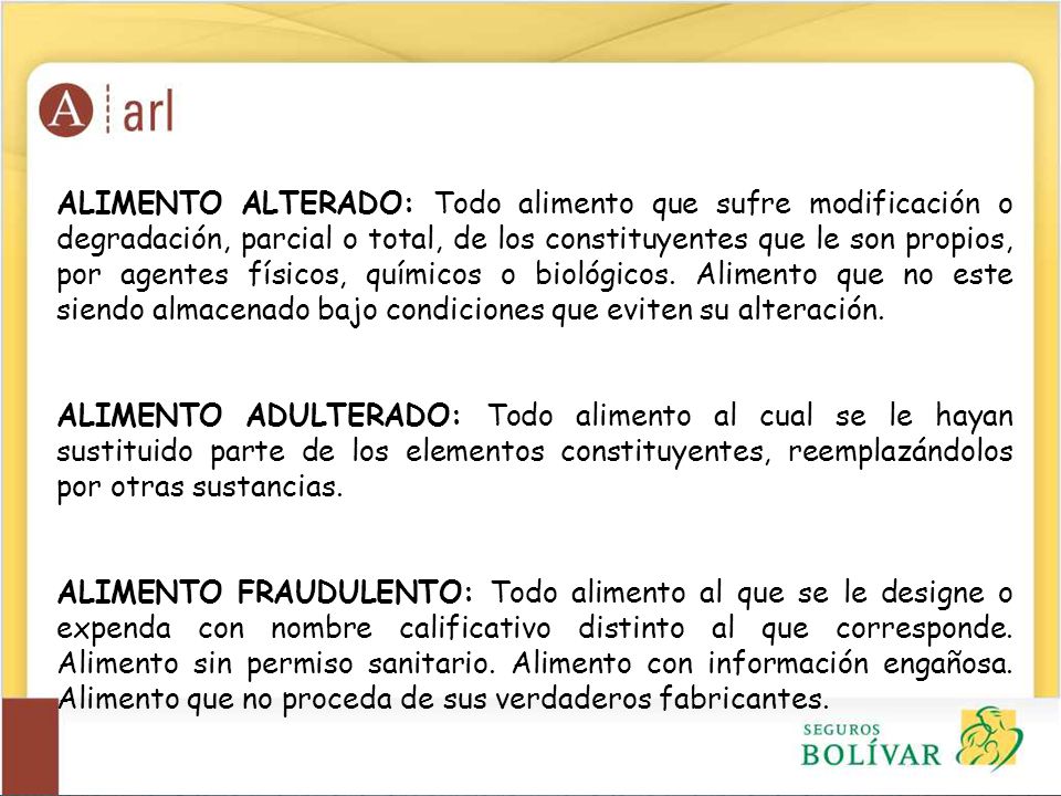ALIMENTO ALTERADO: Todo alimento que sufre modificación o degradación, parcial o total, de los constituyentes que le son propios, por agentes físicos, químicos o biológicos. Alimento que no este siendo almacenado bajo condiciones que eviten su alteración.