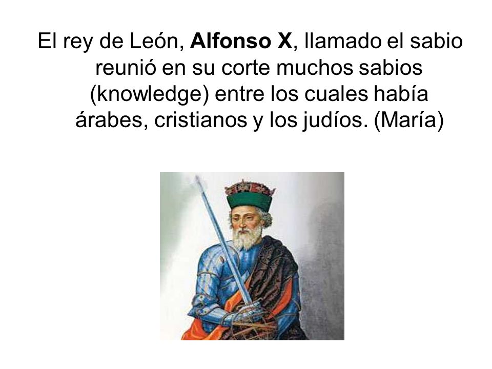 El rey de León, Alfonso X, llamado el sabio reunió en su corte muchos sabios (knowledge) entre los cuales había árabes, cristianos y los judíos.