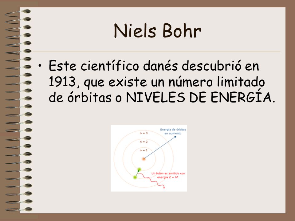 Niels Bohr Este científico danés descubrió en 1913, que existe un número limitado de órbitas o NIVELES DE ENERGÍA.