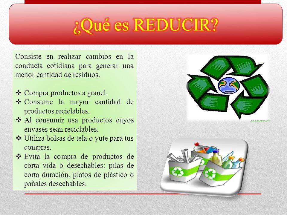 ¿Qué es REDUCIR Consiste en realizar cambios en la conducta cotidiana para generar una menor cantidad de residuos.