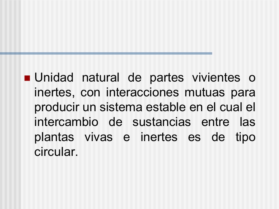Unidad natural de partes vivientes o inertes, con interacciones mutuas para producir un sistema estable en el cual el intercambio de sustancias entre las plantas vivas e inertes es de tipo circular.