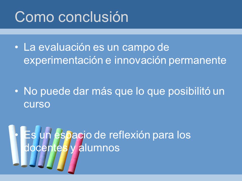 Como conclusión La evaluación es un campo de experimentación e innovación permanente. No puede dar más que lo que posibilitó un curso.