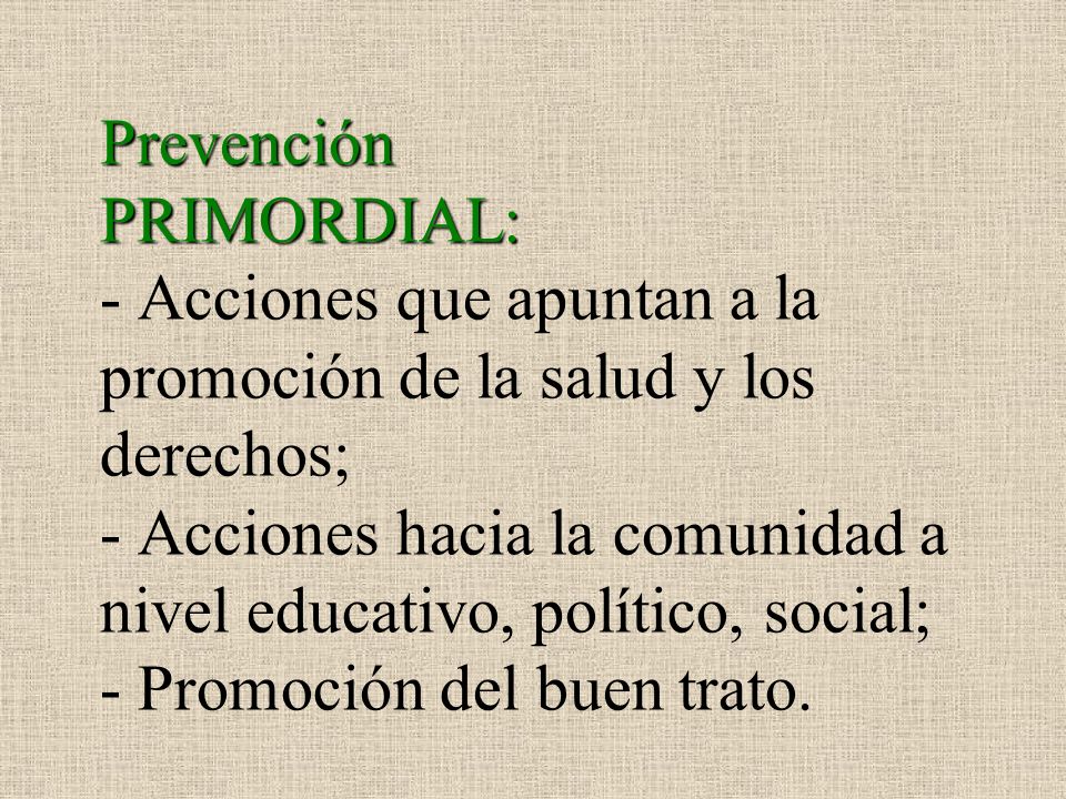 Prevención PRIMORDIAL: - Acciones que apuntan a la promoción de la salud y los derechos; - Acciones hacia la comunidad a nivel educativo, político, social; - Promoción del buen trato.