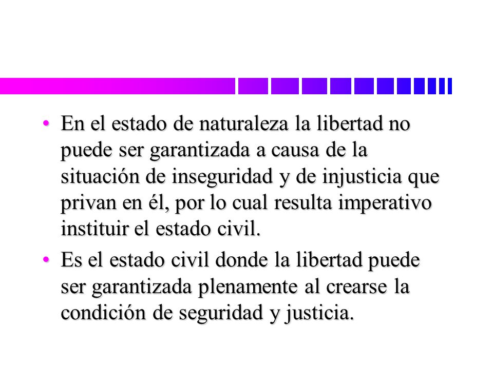 En el estado de naturaleza la libertad no puede ser garantizada a causa de la situación de inseguridad y de injusticia que privan en él, por lo cual resulta imperativo instituir el estado civil.