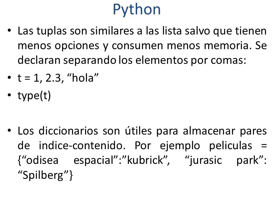 Python Las tuplas son similares a las lista salvo que tienen menos opciones y consumen menos memoria. Se declaran separando los elementos por comas: