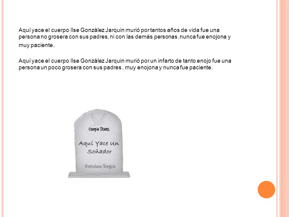 Aquí yace el cuerpo Ilse González Jarquin murió por tantos años de vida fue una persona no grosera con sus padres, ni con las demás personas ,nunca fue enojona y muy paciente.