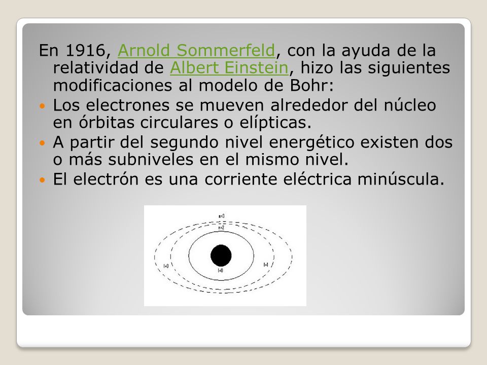 En 1916, Arnold Sommerfeld, con la ayuda de la relatividad de Albert Einstein, hizo las siguientes modificaciones al modelo de Bohr: