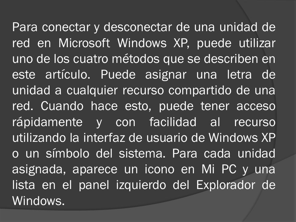 Para conectar y desconectar de una unidad de red en Microsoft Windows XP, puede utilizar uno de los cuatro métodos que se describen en este artículo.