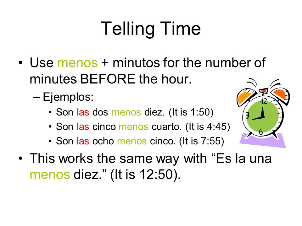 Telling Time Use menos + minutos for the number of minutes BEFORE the hour. Ejemplos: Son las dos menos diez. (It is 1:50)
