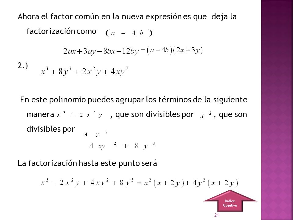 Ahora el factor común en la nueva expresión es que deja la factorización como 2.) En este polinomio puedes agrupar los términos de la siguiente manera , que son divisibles por , que son divisibles por La factorización hasta este punto será