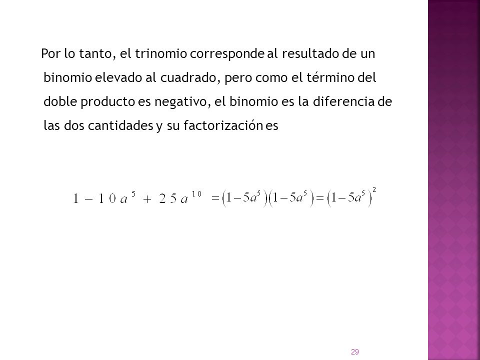 Por lo tanto, el trinomio corresponde al resultado de un binomio elevado al cuadrado, pero como el término del doble producto es negativo, el binomio es la diferencia de las dos cantidades y su factorización es