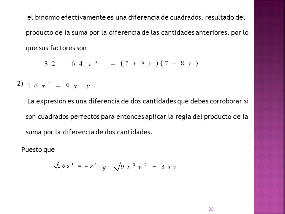 el binomio efectivamente es una diferencia de cuadrados, resultado del producto de la suma por la diferencia de las cantidades anteriores, por lo que sus factores son 2) La expresión es una diferencia de dos cantidades que debes corroborar si son cuadrados perfectos para entonces aplicar la regla del producto de la suma por la diferencia de dos cantidades.