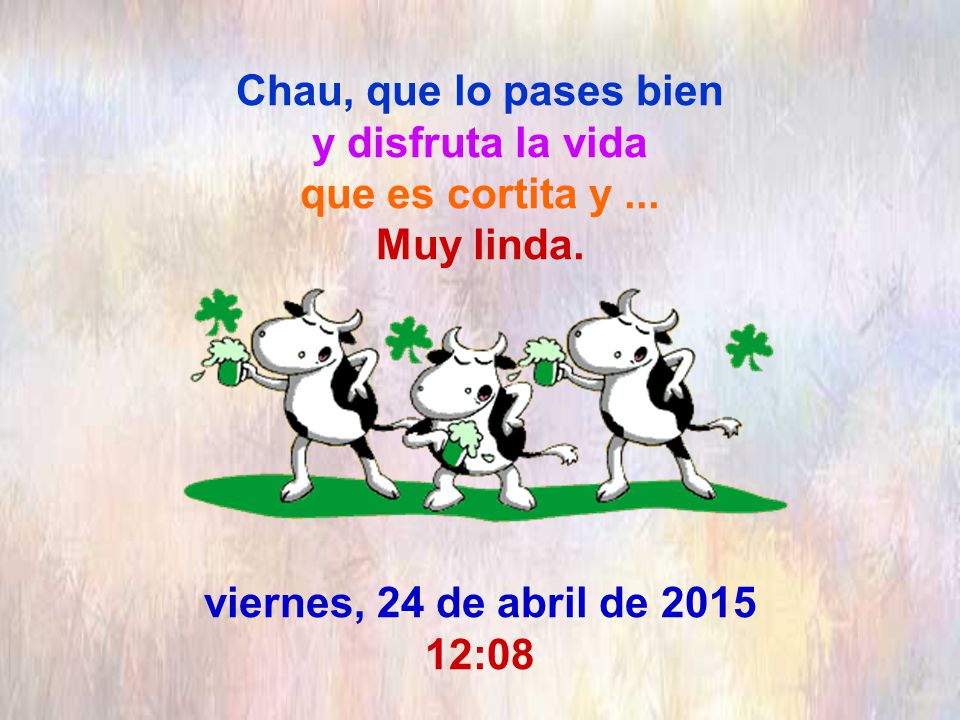 Chau, que lo pases bien y disfruta la vida que es cortita y. Muy linda