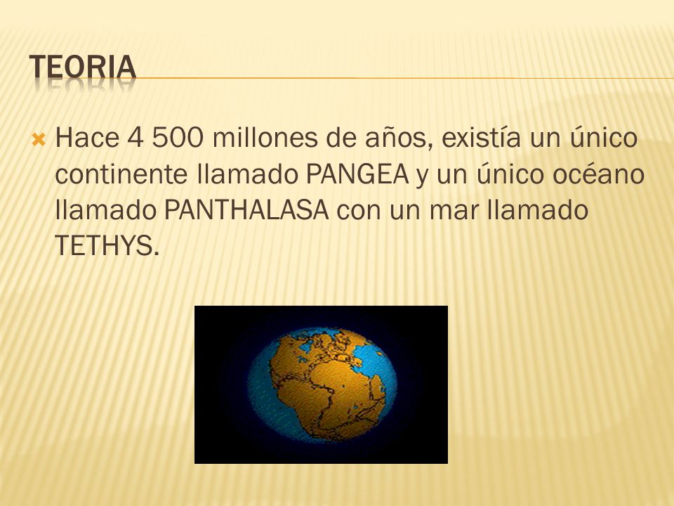 TEORIA Hace millones de años, existía un único continente llamado PANGEA y un único océano llamado PANTHALASA con un mar llamado TETHYS.