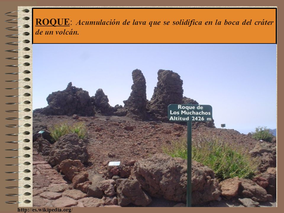 ROQUE: Acumulación de lava que se solidifica en la boca del cráter de un volcán.