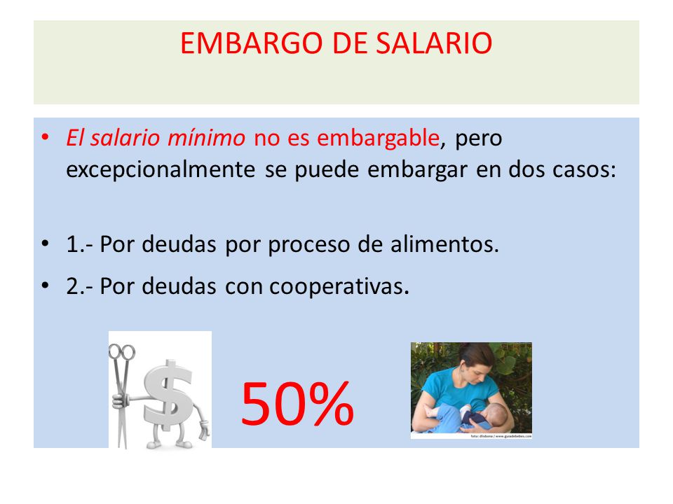 EMBARGO DE SALARIO El salario mínimo no es embargable, pero excepcionalmente se puede embargar en dos casos: