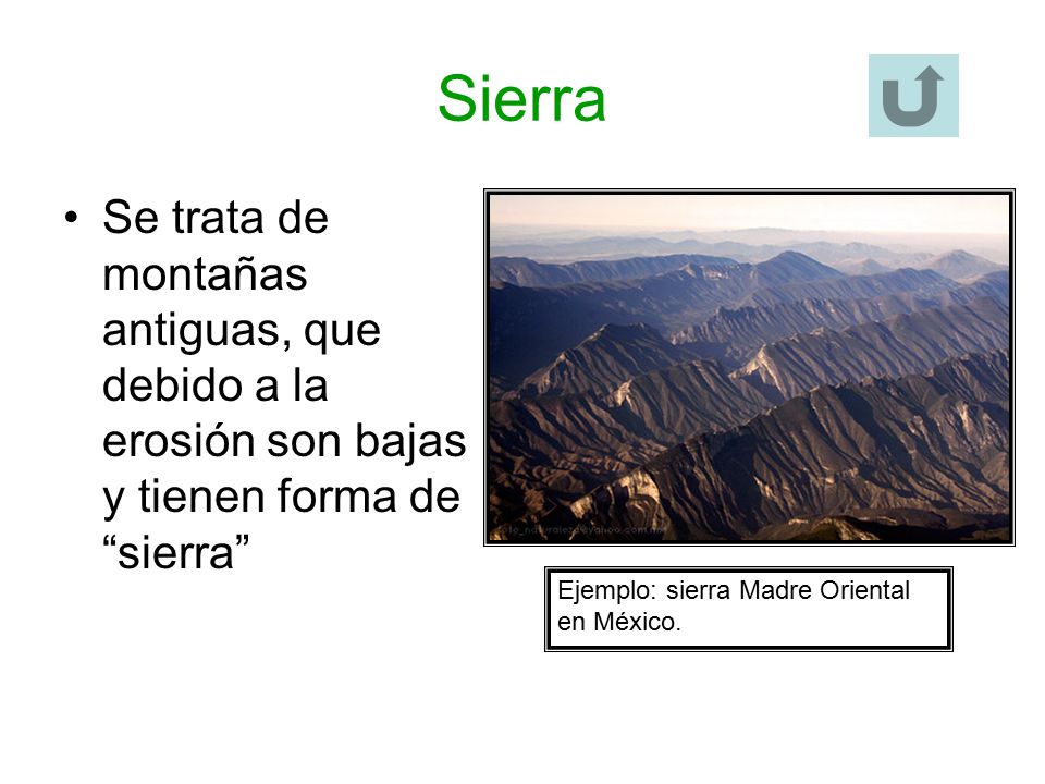 Sierra Se trata de montañas antiguas, que debido a la erosión son bajas y tienen forma de sierra Ejemplo: sierra Madre Oriental en México.